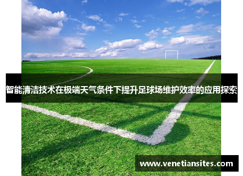 智能清洁技术在极端天气条件下提升足球场维护效率的应用探索