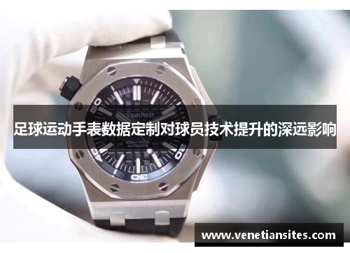 足球运动手表数据定制对球员技术提升的深远影响